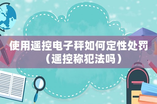 使用遙控電子秤如何定性處罰（遙控稱犯法嗎）