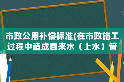 市政公用補償標準(在市政施工過程中造成自來水（上水）管道如何賠償？是否有標準？)