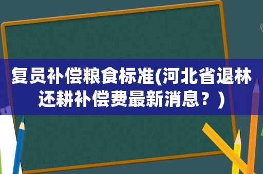 復員補償糧食標準(河北省退林還耕補償費最新消息？)