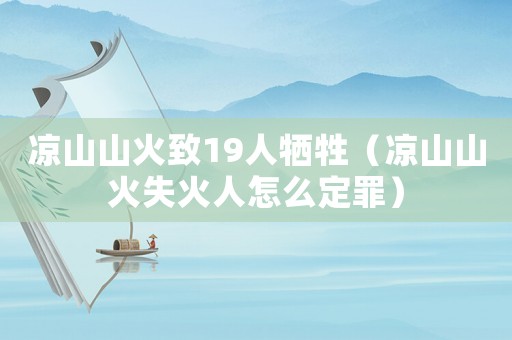 涼山山火致19人犧牲（涼山山火失火人怎么定罪）