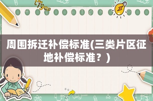 周圍拆遷補償標準(三類片區征地補償標準？)