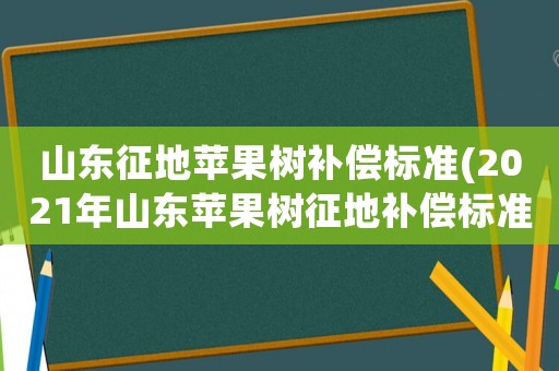 山東征地蘋果樹補償標準(2021年山東蘋果樹征地補償標準？)