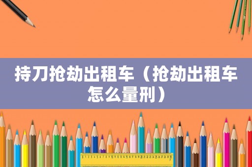 持刀搶劫出租車（搶劫出租車怎么量刑）