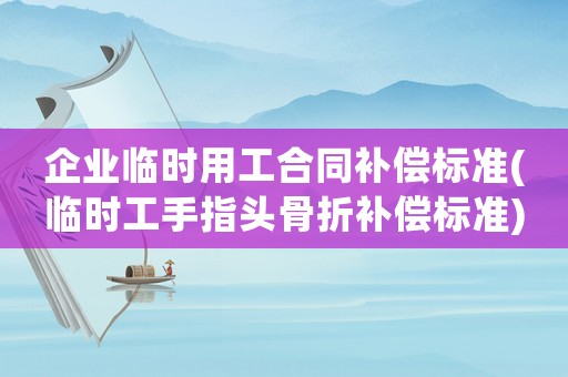 企業(yè)臨時(shí)用工合同補(bǔ)償標(biāo)準(zhǔn)(臨時(shí)工手指頭骨折補(bǔ)償標(biāo)準(zhǔn))