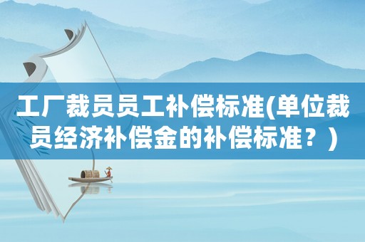 工廠裁員員工補償標準(單位裁員經濟補償金的補償標準？)