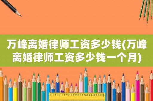 萬峰離婚律師工資多少錢(萬峰離婚律師工資多少錢一個月)