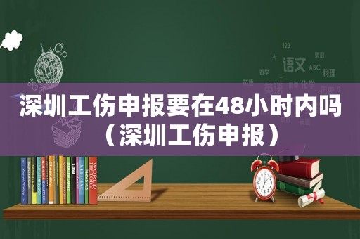 深圳工傷申報(bào)要在48小時內(nèi)嗎（深圳工傷申報(bào)）