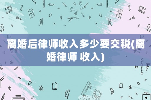 離婚后律師收入多少要交稅(離婚律師 收入)