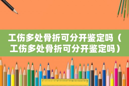 工傷多處骨折可分開鑒定嗎（工傷多處骨折可分開鑒定嗎）