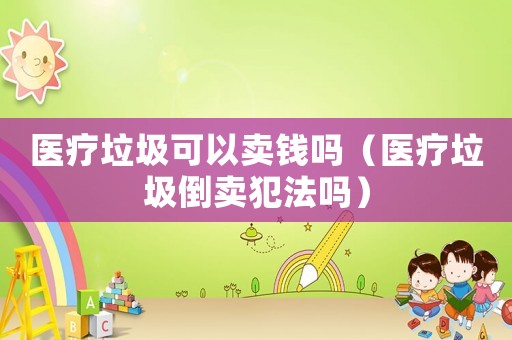 醫療垃圾可以賣錢嗎（醫療垃圾倒賣犯法嗎）