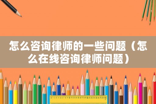 怎么咨詢(xún)律師的一些問(wèn)題（怎么在線咨詢(xún)律師問(wèn)題）
