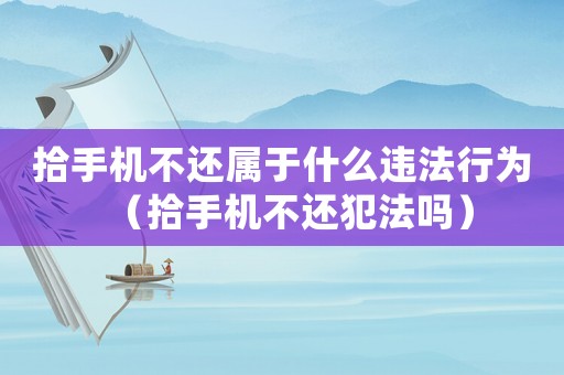 拾手機不還屬于什么違法行為（拾手機不還犯法嗎）