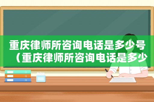 重慶律師所咨詢電話是多少號（重慶律師所咨詢電話是多少）