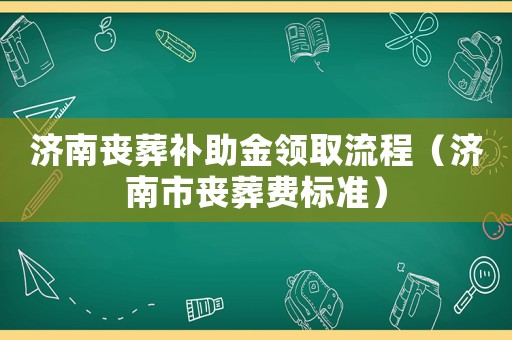 濟(jì)南喪葬補(bǔ)助金領(lǐng)取流程（濟(jì)南市喪葬費(fèi)標(biāo)準(zhǔn)）