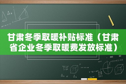 甘肅冬季取暖補貼標準（甘肅省企業冬季取暖費發放標準）