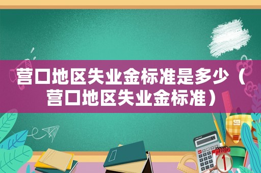 營口地區失業金標準是多少（營口地區失業金標準）