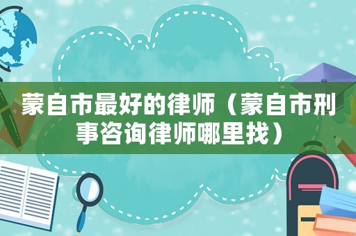 蒙自市最好的律師（蒙自市刑事咨詢律師哪里找）