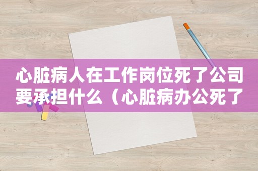 心臟病人在工作崗位死了公司要承擔什么（心臟病辦公死了算工傷不）