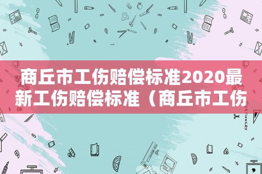 商丘市工傷賠償標準2020最新工傷賠償標準（商丘市工傷級賠償標準）