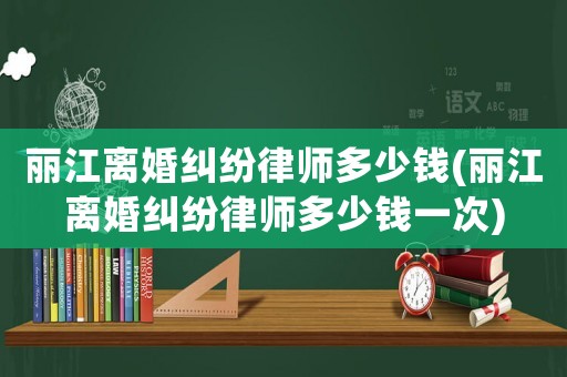 麗江離婚糾紛律師多少錢(麗江離婚糾紛律師多少錢一次)