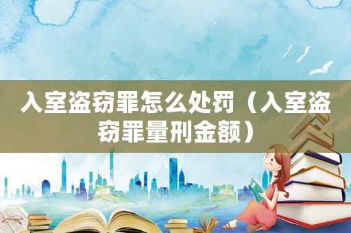 入室盜竊罪怎么處罰（入室盜竊罪量刑金額）