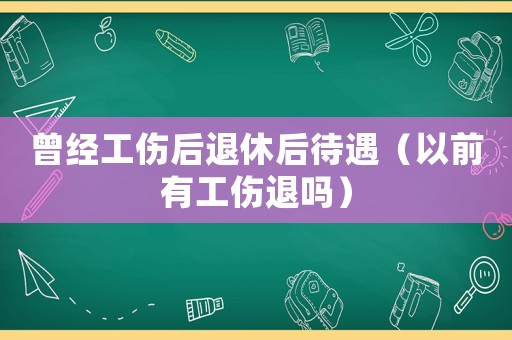 曾經工傷后退休后待遇（以前有工傷退嗎）