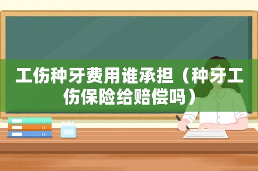 工傷種牙費用誰承擔（種牙工傷保險給賠償嗎）