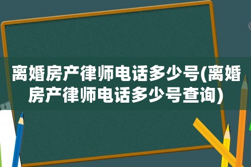 離婚房產(chǎn)律師電話多少號(hào)(離婚房產(chǎn)律師電話多少號(hào)查詢)