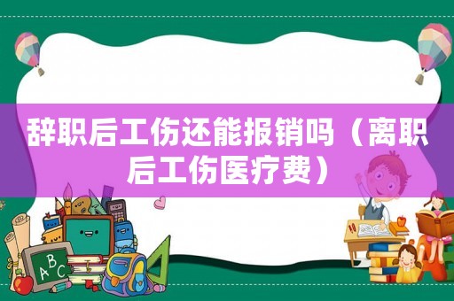 辭職后工傷還能報銷嗎（離職后工傷醫療費）