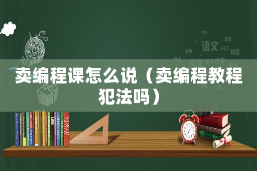 賣編程課怎么說（賣編程教程犯法嗎）
