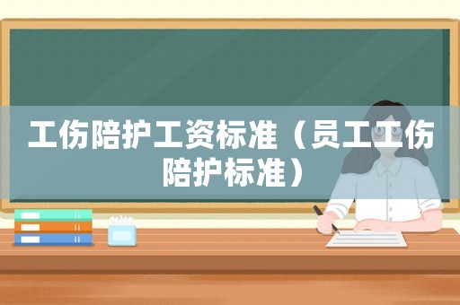 工傷陪護工資標準（員工工傷陪護標準）