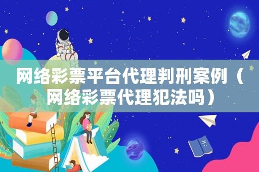 網絡彩票平臺代理判刑案例（網絡彩票代理犯法嗎）