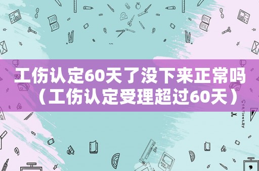 工傷認定60天了沒下來正常嗎（工傷認定受理超過60天）