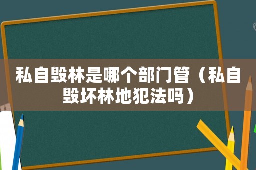 私自毀林是哪個部門管（私自毀壞林地犯法嗎）