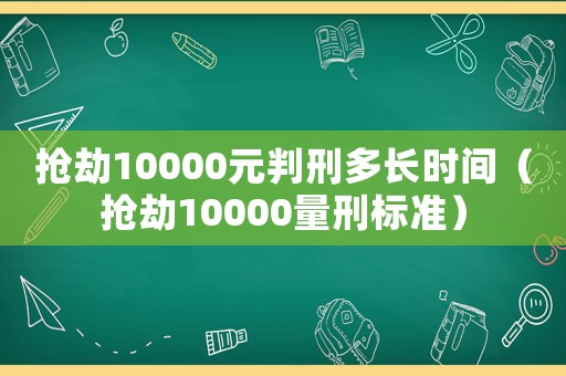 搶劫10000元判刑多長時間（搶劫10000量刑標準）