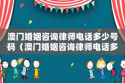 澳門婚姻咨詢律師電話多少號碼（澳門婚姻咨詢律師電話多少）