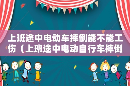 上班途中電動車摔倒能不能工傷（上班途中電動自行車摔倒算工傷）