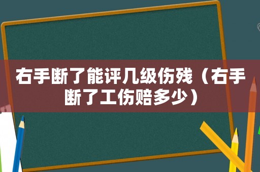 右手斷了能評幾級傷殘（右手斷了工傷賠多少）