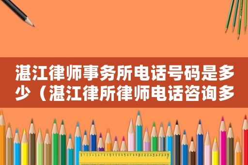 湛江律師事務所電話號碼是多少（湛江律所律師電話咨詢多少）
