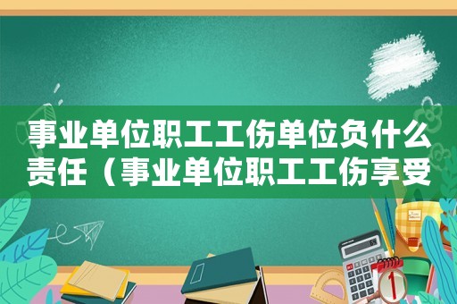 事業單位職工工傷單位負什么責任（事業單位職工工傷享受哪些待遇）