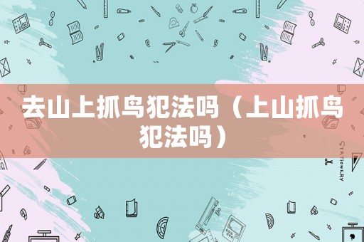 去山上抓鳥犯法嗎（上山抓鳥犯法嗎）