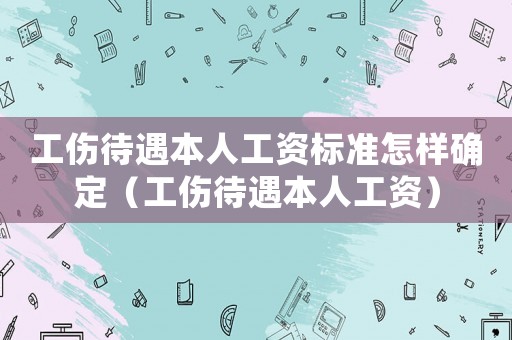 工傷待遇本人工資標準怎樣確定（工傷待遇本人工資）