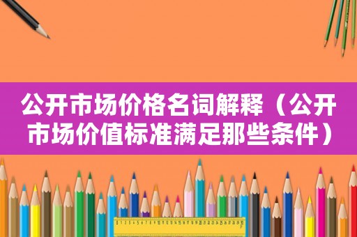 公開市場價格名詞解釋（公開市場價值標準滿足那些條件）