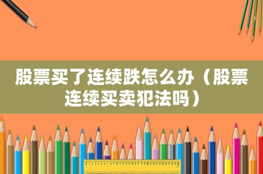 股票買了連續跌怎么辦（股票連續買賣犯法嗎）