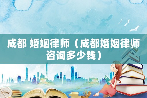 成都 婚姻律師（成都婚姻律師咨詢多少錢）