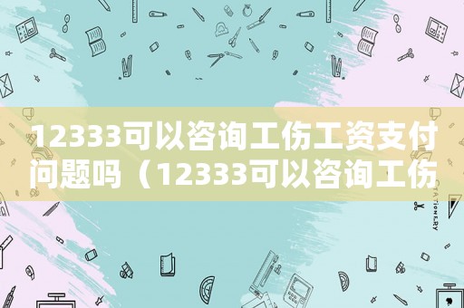 12333可以咨詢工傷工資支付問(wèn)題嗎（12333可以咨詢工傷）
