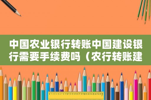 中國農業銀行轉賬中國建設銀行需要手續費嗎（農行轉賬建行扣費標準）