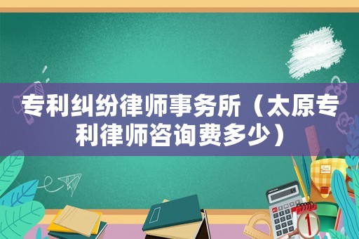 專利糾紛律師事務所（太原專利律師咨詢費多少）
