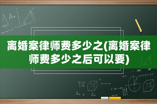 離婚案律師費多少之(離婚案律師費多少之后可以要)