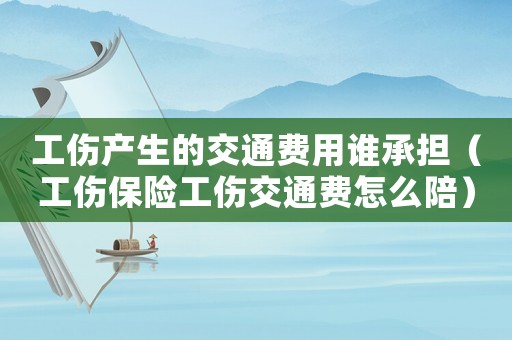 工傷產生的交通費用誰承擔（工傷保險工傷交通費怎么陪）